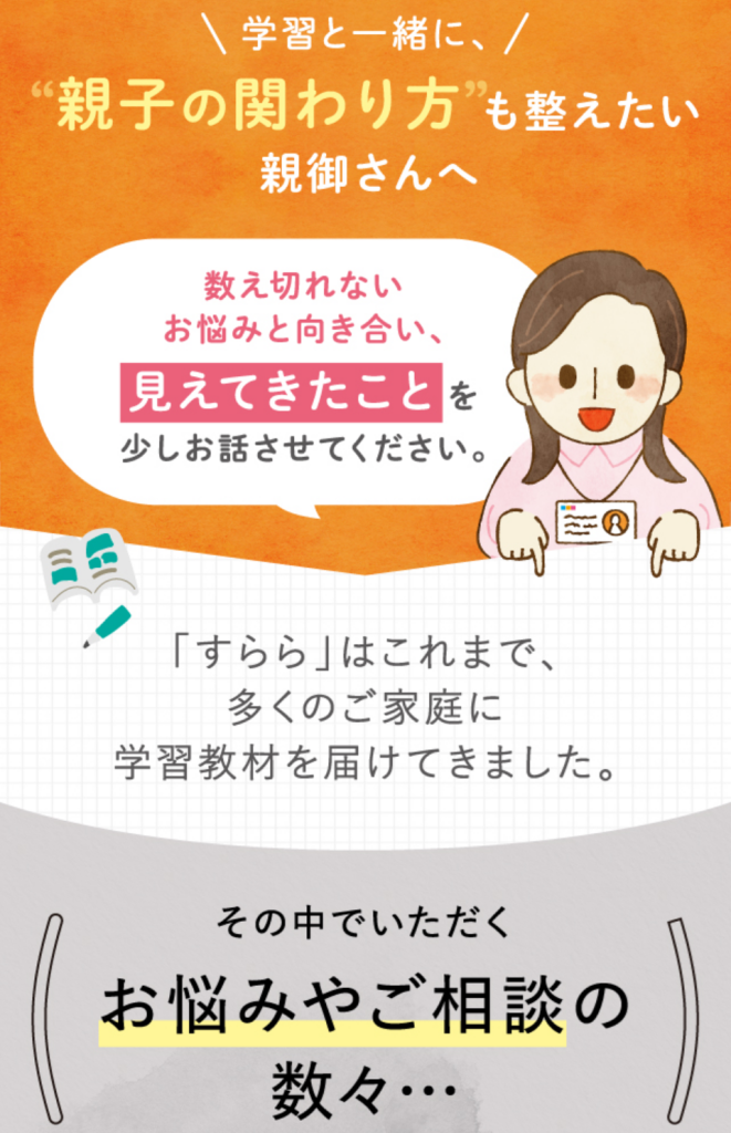 学習と一緒に、親子の関わり方も整えたい親御さんへ数えきれないお悩みと向き合い、見えてきたことを少しお話させてください。
すららはこれまで多くのご家庭に学習教材を届けてきました。
その中でいただくお悩みやご相談の数々・・・。