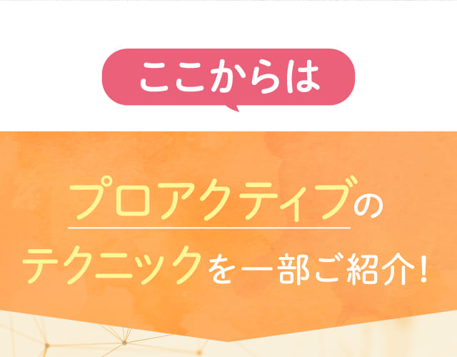 ここからはプロアクティブのテクニックを一部ご紹介！