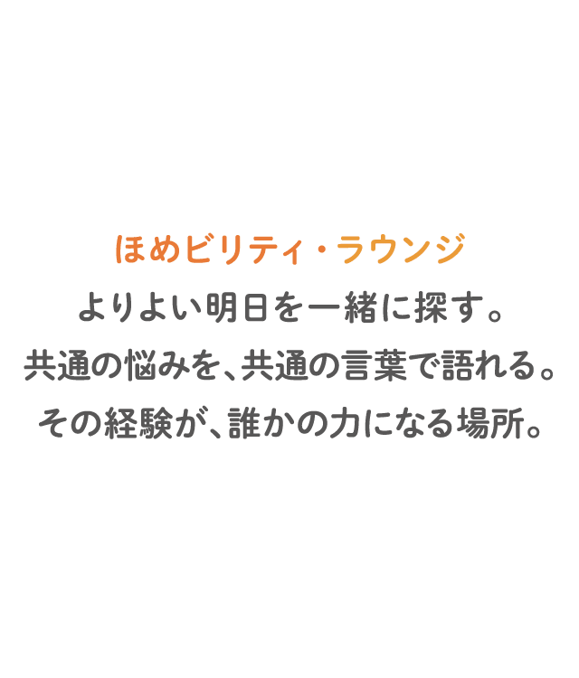 ほめビリティ・ラウンジよりよい明日を一緒に探す。共通の悩みを、共通の言葉で語れる。その経験が、誰かの力になる場所。