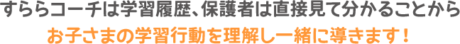すららコーチは学習履歴、保護者は直接見て分かることからお子さまの学習行動を理解し一緒に導きます！