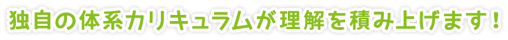 独自の体系カリキュラムが理解を積み上げます！