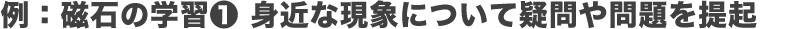 例：磁石の学習①身近な現象について疑問や問題を提起