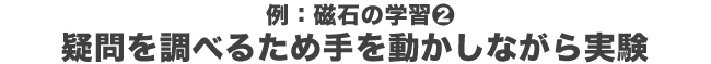 例：磁石の学習②疑問を調べるため手を動かしながら実験