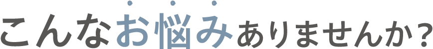 こんなお悩みありませんか？