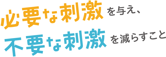必要な刺激を与え、不要な刺激を減らすこと