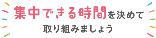 集中できる時間を決めて取り組みましょう