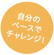 自分のペースでチャレンジ！