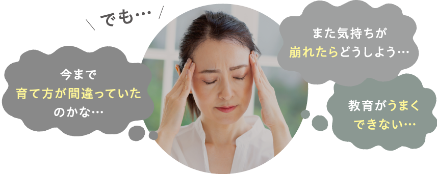 でも…　今まで育て方が間違っていたのかな…　また気持ちが崩れたらどうしよう…　教育がうまくできない…