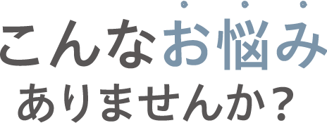 こんなお悩みありませんか？