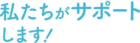 私たちがサポートします!