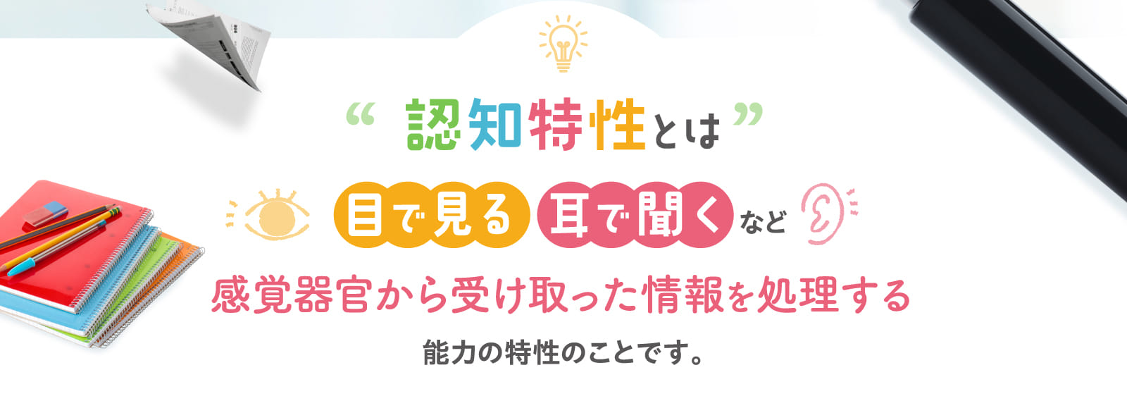 認知特性とは目で見る 耳で聞くなど感覚器官から受け取った情報を処理する能力の特性のことです。