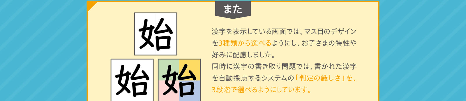 漢字を表示している画面では、マス目のデザインを3種類から選べるようにし、お子さまの特性や好みに配慮しました。