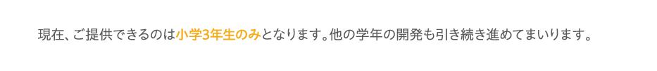 現在、ご提供できるのは小学3年生のみとなります。他の学年の開発も引き続き進めてまいります。