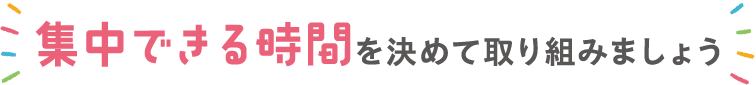 集中できる時間を決めて取り組みましょう