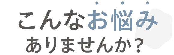 こんなお悩みありませんか？