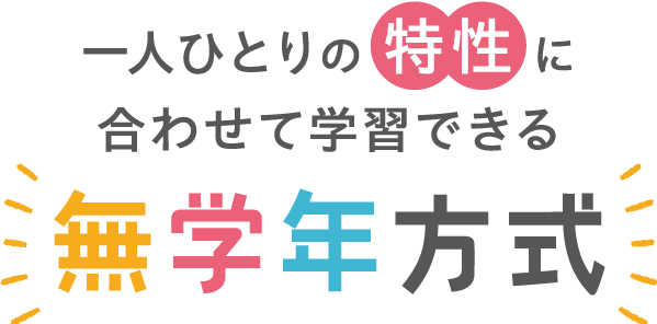 一人ひとりの特性に合わせて学習できる　無学年方式