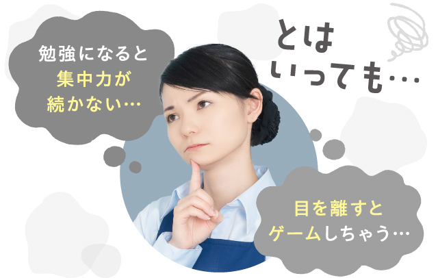 とはいっても…　目を離すとゲームしちゃう…　勉強になると集中力が続かない…