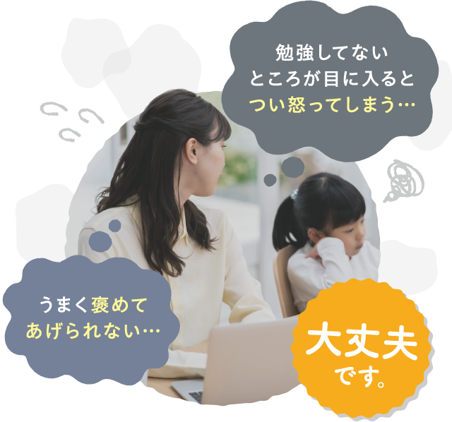 勉強してないところが目に入るとつい怒ってしまう…　うまく褒めてあげられない… 大丈夫です。