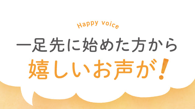 一足先に始めた方から嬉しいお声が！