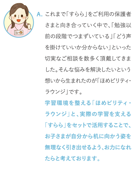 お子さまが自分から机に向かう姿を無理なく引き出せるよう、お力になれたらと考えております