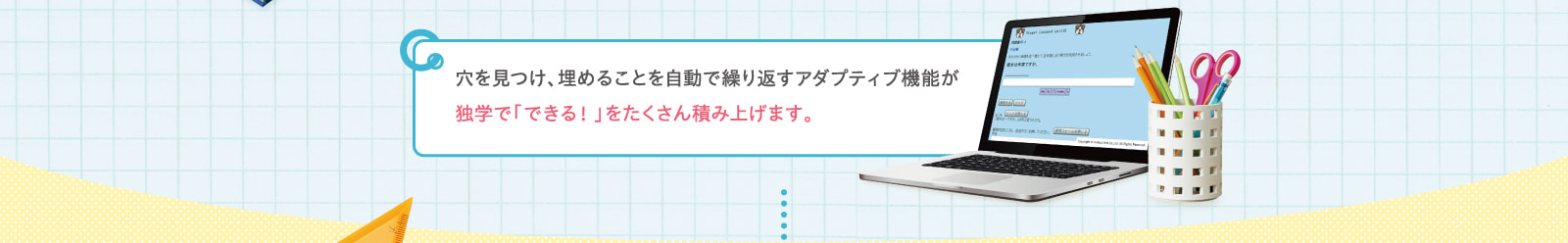 穴を見つけ、埋めることを自動で繰り返すアダプティブ機能が独学で「できる！」をたくさん積み上げます。