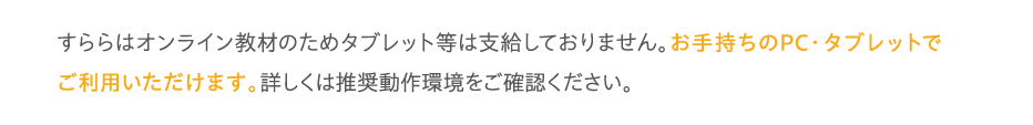 すららはオンライン教材のためタブレット等は支給しておりません。お手持ちのPC・タブレットでご利用いただけます。