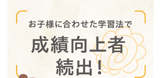 お子様に合わせた学習法で成績向上者続出！