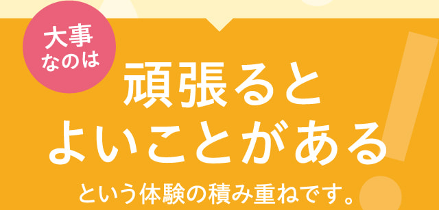 大事なのは頑張るとよいことがある！という体験の積み重ねです。