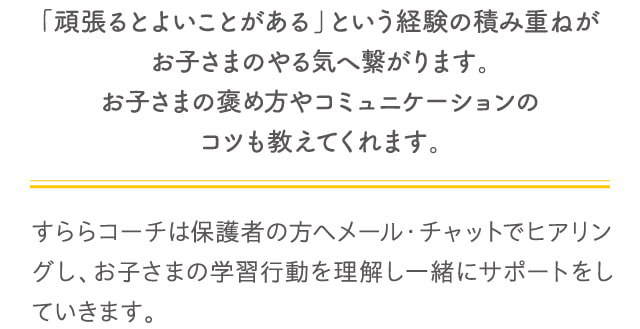 「頑張るとよいことがある」という経験の積み重ねがお子さまのやる気へ繋がります。