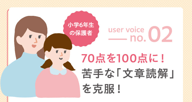 user voice no.2 小学6年生の保護者 70点を100点に！苦手な「文章読解」を克服！