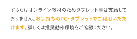 すららはオンライン教材のためタブレット等は支給しておりません。お手持ちのPC・タブレットでご利用いただけます。