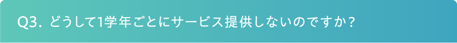 Q3. どうして1学年ごとにサービス提供しないのですか？