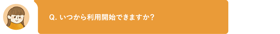 いつから利用開始できますか?