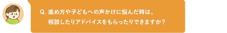 進め方や子どもへの声かけに悩んだ時は、相談したりアドバイスをもらったりできますか?