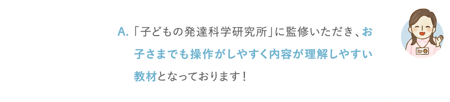 「子どもの発達科学研究所」に監修いただき、お子さまでも操作がしやすく内容が理解しやすい教材となっております!