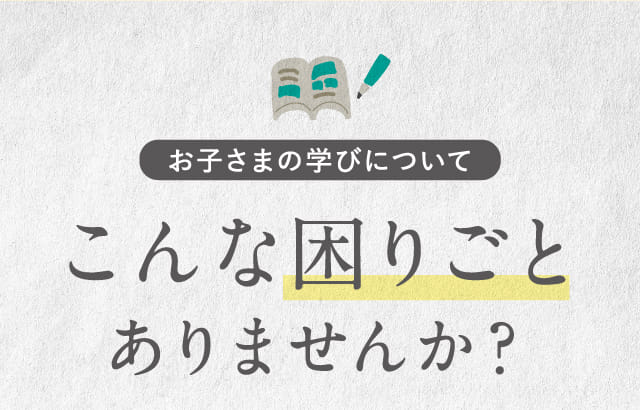 お子さまの学びについてこんな困り事ありませんか?