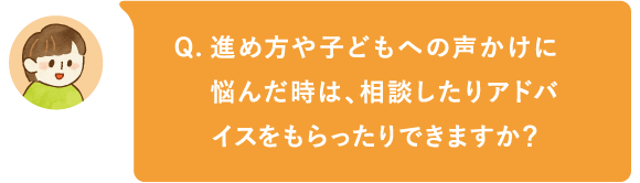 進め方や子どもへの声かけに悩んだ時は、相談したりアドバイスをもらったりできますか?