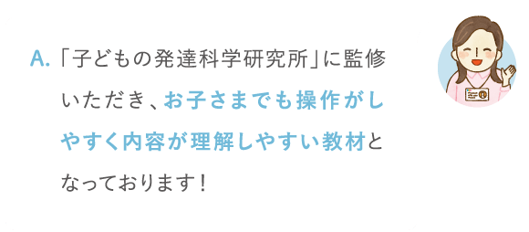 「子どもの発達科学研究所」に監修いただき、お子さまでも操作がしやすく内容が理解しやすい教材となっております!