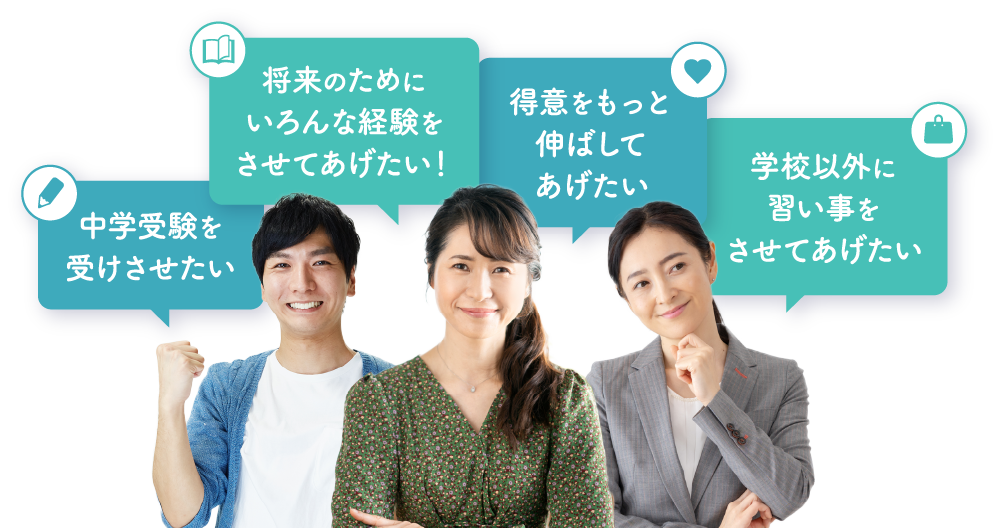 中学受験を受けさせたい、将来のためにいろんな経験をさせてあげたい！、得意をもっと伸ばしてあげたい、学校以外に習い事をさせてあげたい