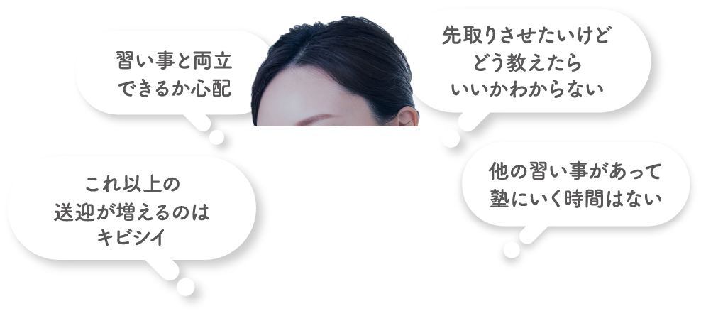 習い事と両立できるか心配、これ以上の送迎が増えるのはキビシイ、先取りさせたいけどどう教えたらいいかわからない、他の習い事があって塾にいく時間はない