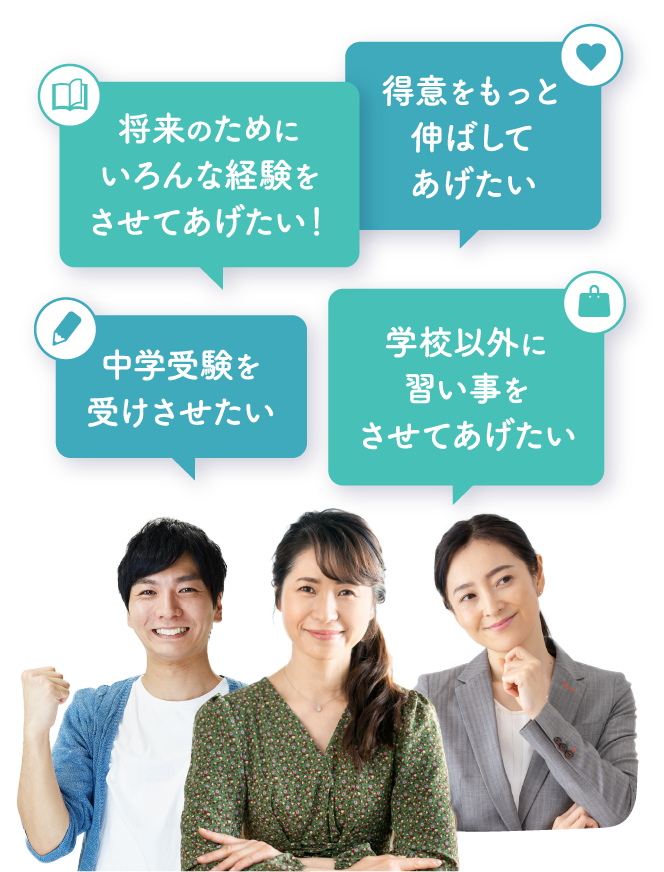 中学受験を受けさせたい、将来のためにいろんな経験をさせてあげたい！、得意をもっと伸ばしてあげたい、学校以外に習い事をさせてあげたい