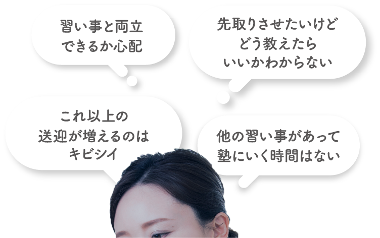 習い事と両立できるか心配、これ以上の送迎が増えるのはキビシイ、先取りさせたいけどどう教えたらいいかわからない、他の習い事があって塾にいく時間はない