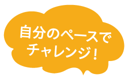 自分のペースでチャレンジ！