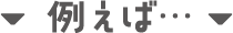 例えば…
