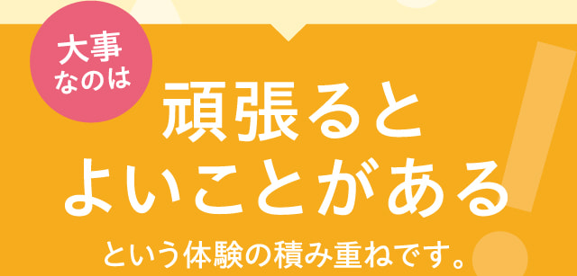 大事なのは頑張るとよいことがある！という体験の積み重ねです。